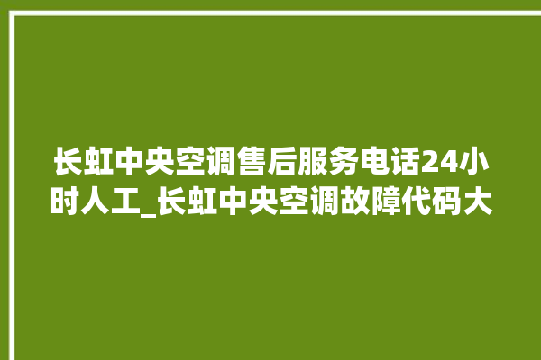 长虹中央空调售后服务电话24小时人工_长虹中央空调故障代码大全对照表 。长虹