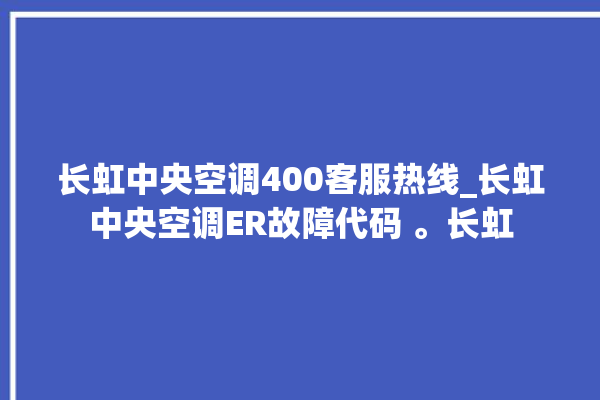 长虹中央空调400客服热线_长虹中央空调ER故障代码 。长虹