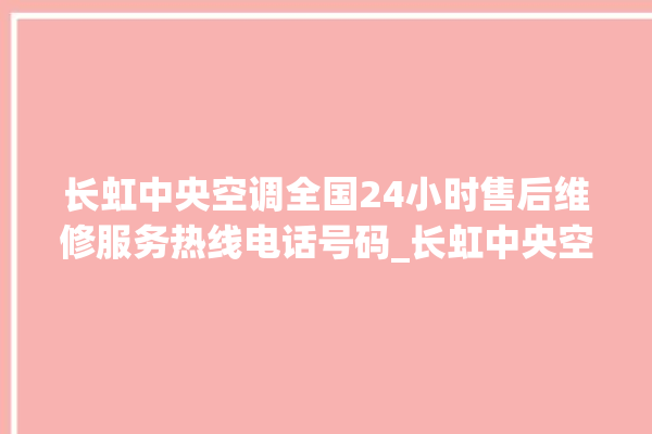 长虹中央空调全国24小时售后维修服务热线电话号码_长虹中央空调哪个系列好 。长虹