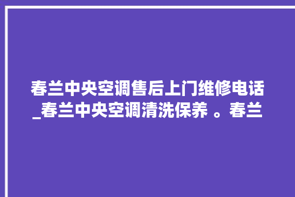 春兰中央空调售后上门维修电话_春兰中央空调清洗保养 。春兰