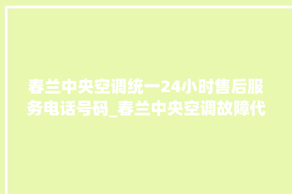 春兰中央空调统一24小时售后服务电话号码_春兰中央空调故障代码 。春兰