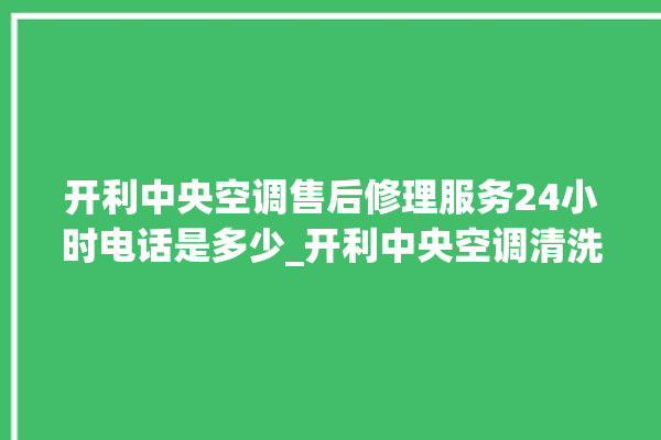 开利中央空调售后修理服务24小时电话是多少_开利中央空调清洗保养 。中央空调