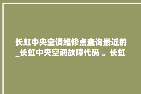 长虹中央空调维修点查询最近的_长虹中央空调故障代码 。长虹