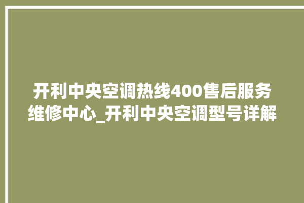 开利中央空调热线400售后服务维修中心_开利中央空调型号详解 。中央空调