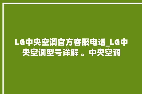 LG中央空调官方客服电话_LG中央空调型号详解 。中央空调