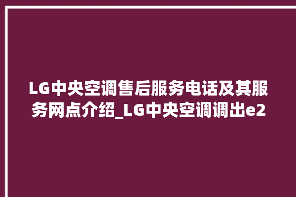 LG中央空调售后服务电话及其服务网点介绍_LG中央空调调出e2故障 。中央空调