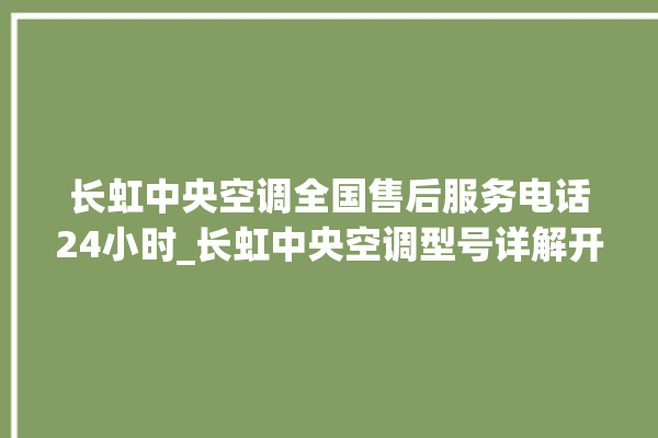 长虹中央空调全国售后服务电话24小时_长虹中央空调型号详解开利中央空调售后电话24小时人工电话_开利中央空调故障代码 。中央空调