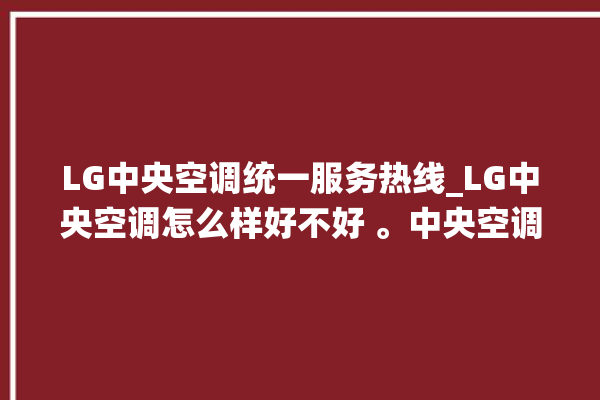 LG中央空调统一服务热线_LG中央空调怎么样好不好 。中央空调