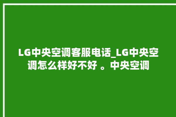 LG中央空调客服电话_LG中央空调怎么样好不好 。中央空调