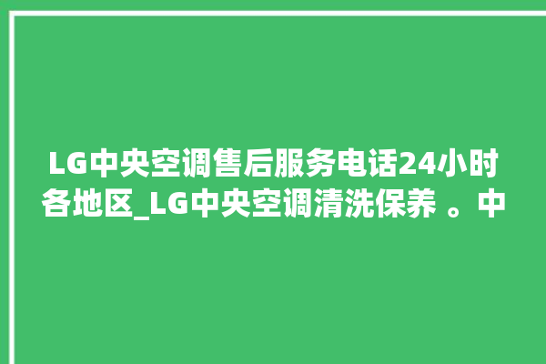 LG中央空调售后服务电话24小时各地区_LG中央空调清洗保养 。中央空调