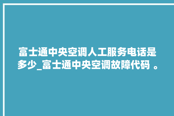 富士通中央空调人工服务电话是多少_富士通中央空调故障代码 。富士通