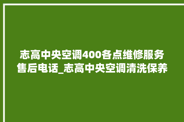 志高中央空调400各点维修服务售后电话_志高中央空调清洗保养 。中央空调