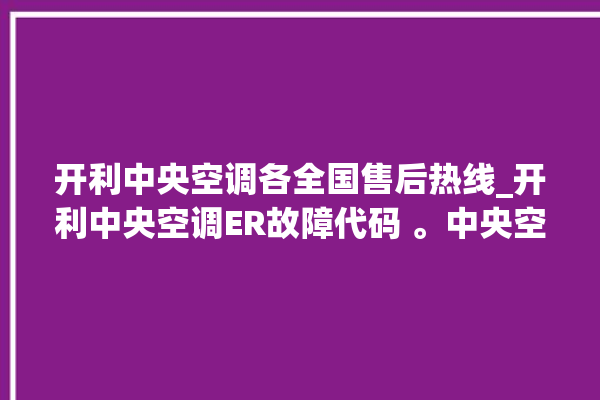 开利中央空调各全国售后热线_开利中央空调ER故障代码 。中央空调