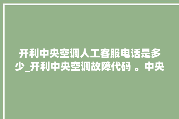 开利中央空调人工客服电话是多少_开利中央空调故障代码 。中央空调