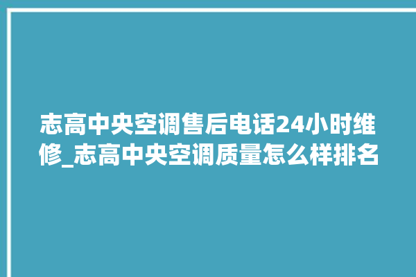 志高中央空调售后电话24小时维修_志高中央空调质量怎么样排名第几 。中央空调