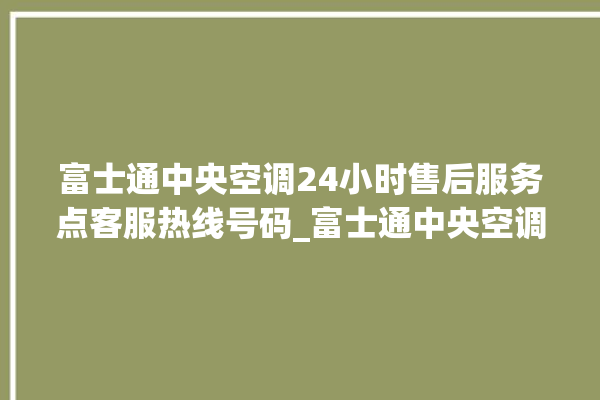 富士通中央空调24小时售后服务点客服热线号码_富士通中央空调故障代码 。富士通