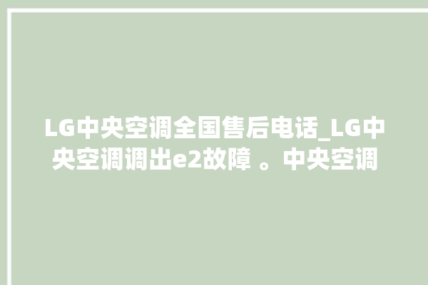 LG中央空调全国售后电话_LG中央空调调出e2故障 。中央空调