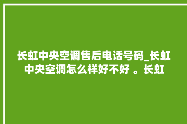 长虹中央空调售后电话号码_长虹中央空调怎么样好不好 。长虹