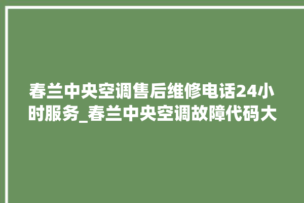 春兰中央空调售后维修电话24小时服务_春兰中央空调故障代码大全对照表 。春兰