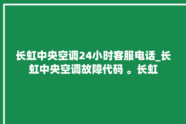 长虹中央空调24小时客服电话_长虹中央空调故障代码 。长虹