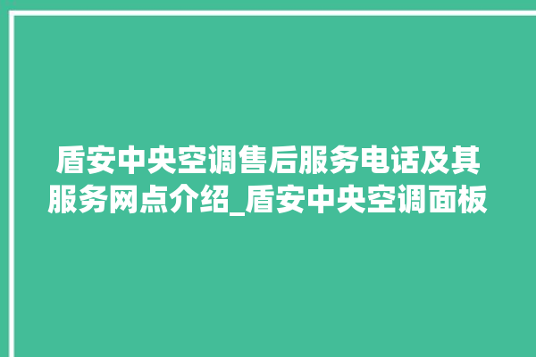 盾安中央空调售后服务电话及其服务网点介绍_盾安中央空调面板使用说明 。中央空调