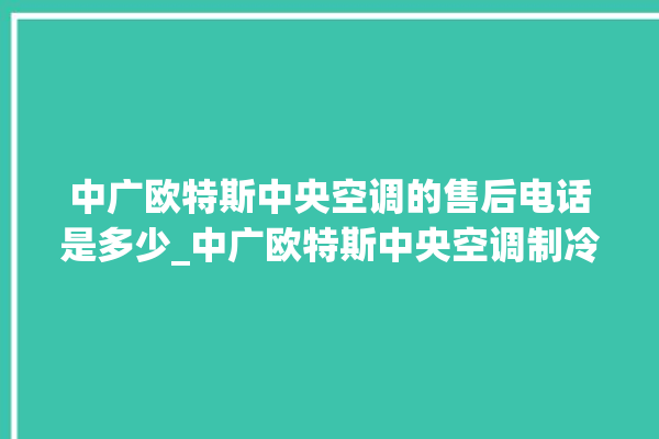 中广欧特斯中央空调的售后电话是多少_中广欧特斯中央空调制冷怎么调节 。中广