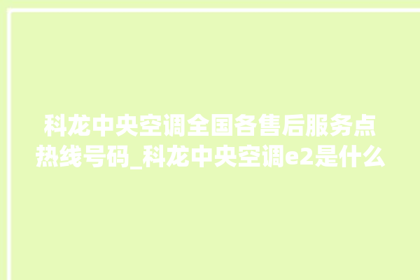 科龙中央空调全国各售后服务点热线号码_科龙中央空调e2是什么故障怎么解决 。中央空调