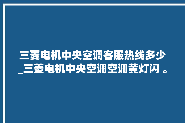 三菱电机中央空调客服热线多少_三菱电机中央空调空调黄灯闪 。中央空调