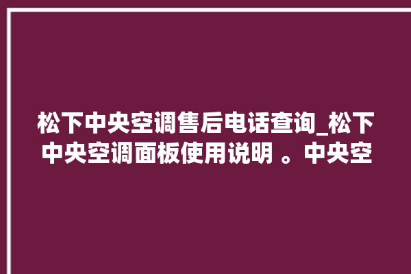 松下中央空调售后电话查询_松下中央空调面板使用说明 。中央空调