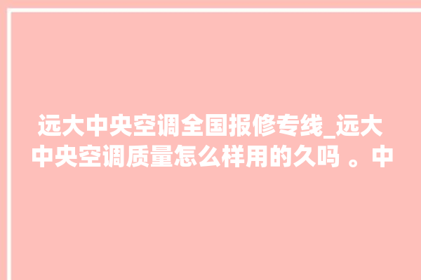 远大中央空调全国报修专线_远大中央空调质量怎么样用的久吗 。中央空调