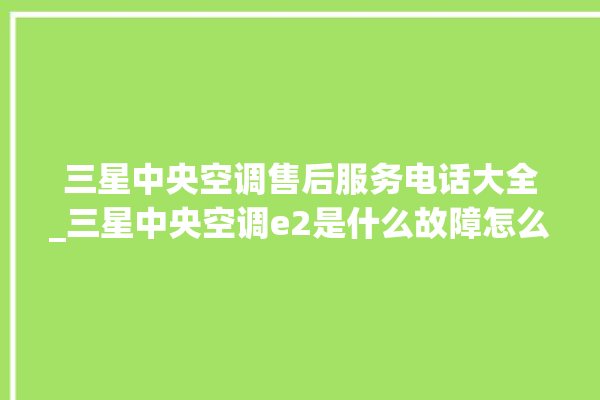 三星中央空调售后服务电话大全_三星中央空调e2是什么故障怎么解决 。中央空调