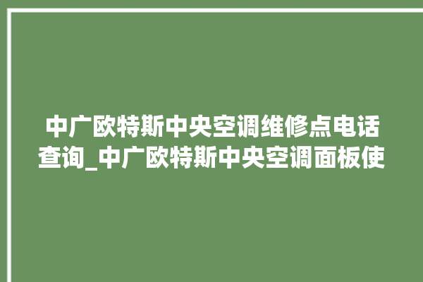 中广欧特斯中央空调维修点电话查询_中广欧特斯中央空调面板使用说明 。中央空调