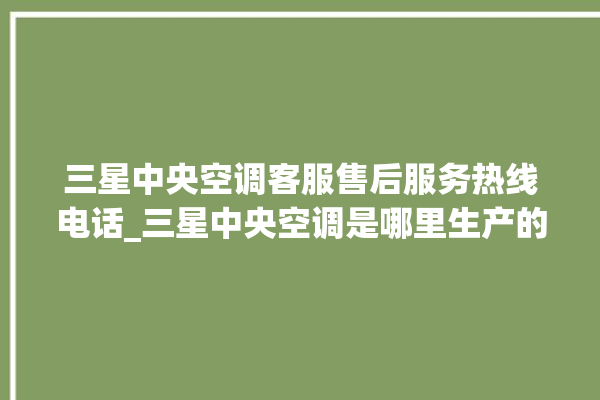 三星中央空调客服售后服务热线电话_三星中央空调是哪里生产的 。中央空调