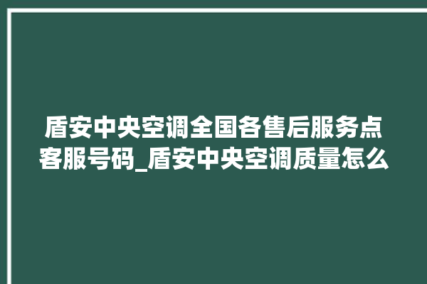 盾安中央空调全国各售后服务点客服号码_盾安中央空调质量怎么样用的久吗 。中央空调