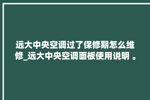 远大中央空调过了保修期怎么维修_远大中央空调面板使用说明 。中央空调