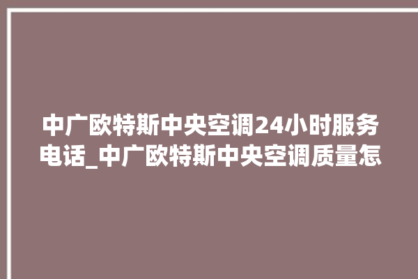 中广欧特斯中央空调24小时服务电话_中广欧特斯中央空调质量怎么样用的久吗 。中央空调