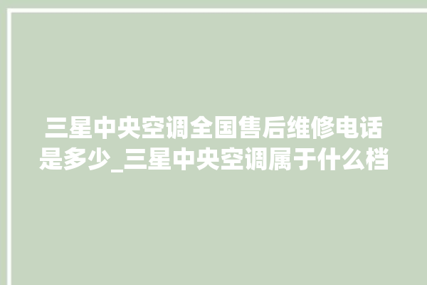 三星中央空调全国售后维修电话是多少_三星中央空调属于什么档次 。中央空调