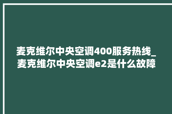 麦克维尔中央空调400服务热线_麦克维尔中央空调e2是什么故障怎么解决 。麦克