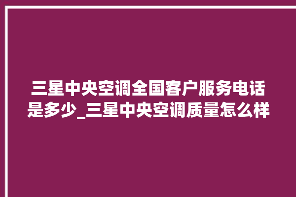 三星中央空调全国客户服务电话是多少_三星中央空调质量怎么样用的久吗 。中央空调