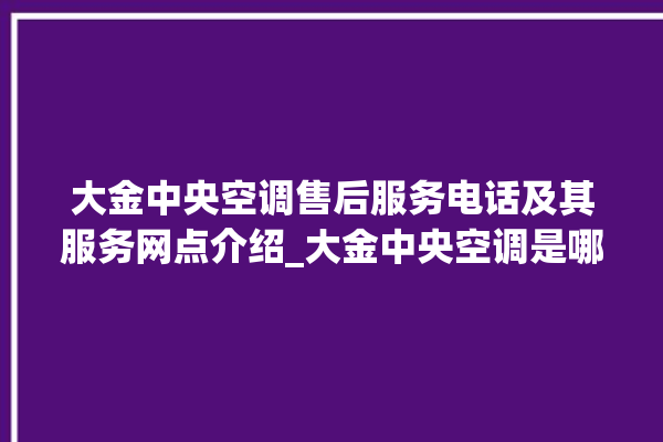 大金中央空调售后服务电话及其服务网点介绍_大金中央空调是哪里生产的 。中央空调