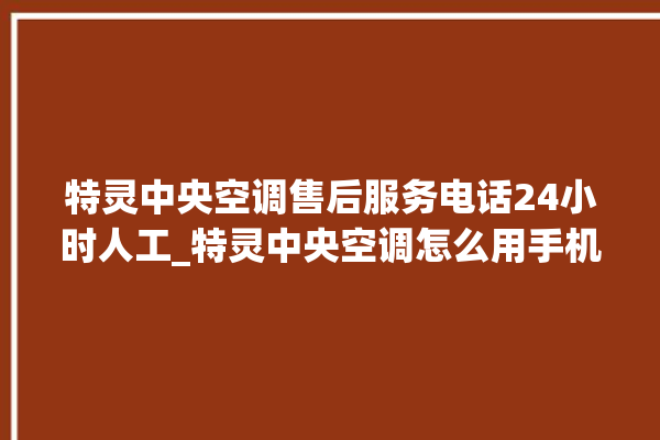 特灵中央空调售后服务电话24小时人工_特灵中央空调怎么用手机开空调 。中央空调