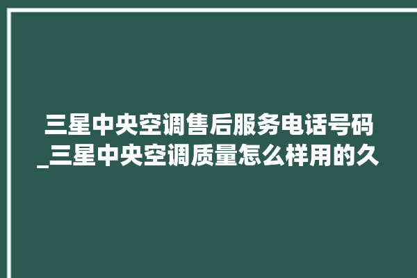 三星中央空调售后服务电话号码_三星中央空调质量怎么样用的久吗 。中央空调