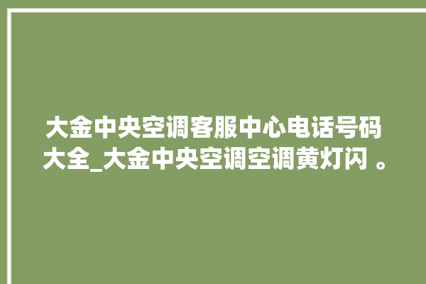 大金中央空调客服中心电话号码大全_大金中央空调空调黄灯闪 。中央空调