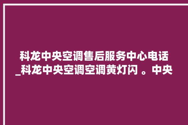 科龙中央空调售后服务中心电话_科龙中央空调空调黄灯闪 。中央空调