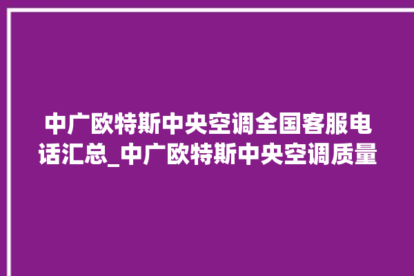 中广欧特斯中央空调全国客服电话汇总_中广欧特斯中央空调质量怎么样用的久吗 。中央空调