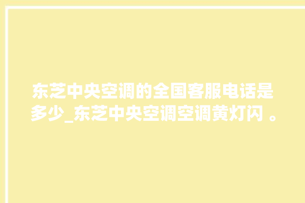 东芝中央空调的全国客服电话是多少_东芝中央空调空调黄灯闪 。东芝