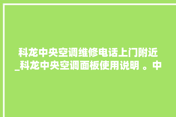 科龙中央空调维修电话上门附近_科龙中央空调面板使用说明 。中央空调