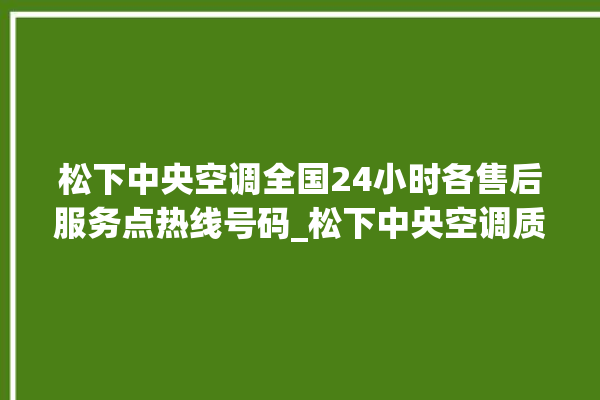 松下中央空调全国24小时各售后服务点热线号码_松下中央空调质量怎么样用的久吗 。中央空调