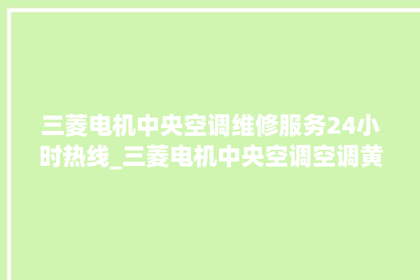 三菱电机中央空调维修服务24小时热线_三菱电机中央空调空调黄灯闪 。中央空调