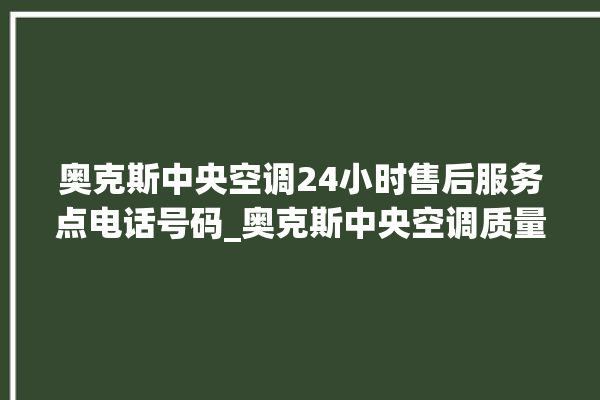 奥克斯中央空调24小时售后服务点电话号码_奥克斯中央空调质量怎么样用的久吗 。中央空调